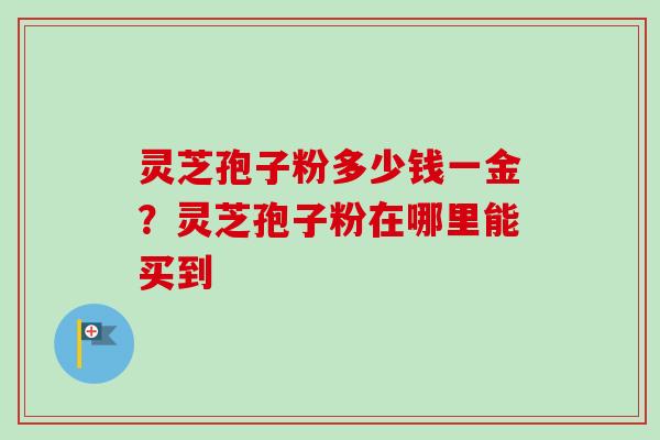 灵芝孢子粉多少钱一金?灵芝孢子粉在哪里能买到-第1张图片-卓越灵芝孢子粉 灵芝孢子粉多少钱一金?灵芝孢子粉在哪里能买到-第1张图片-卓越灵芝孢子粉