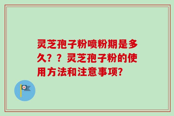 灵芝孢子粉喷粉期是多久？？灵芝孢子粉的使用方法和注意事项？-第1张图片-卓越灵芝孢子粉