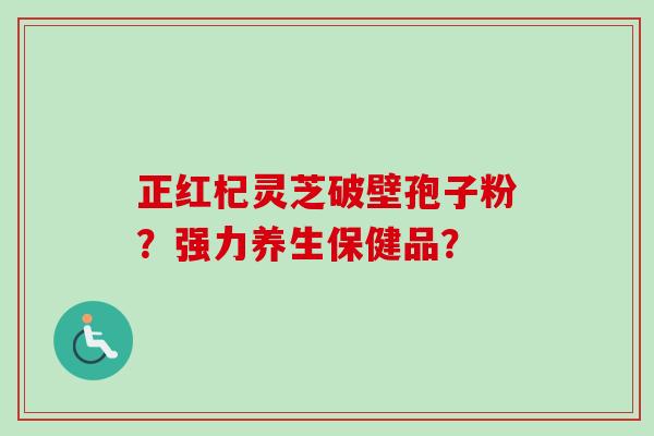 正红杞灵芝破壁孢子粉?强力养生保健品?-第1张图片-卓越灵芝孢子粉 正红杞灵芝破壁孢子粉?强力养生保健品?-第1张图片-卓越灵芝孢子粉