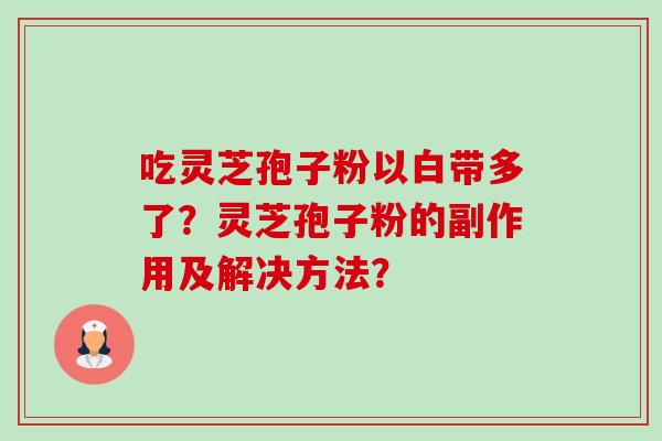 吃灵芝孢子粉以白带多了?灵芝孢子粉的副作用及解决方法?-第1张图片-卓越灵芝孢子粉 吃灵芝孢子粉以白带多了?灵芝孢子粉的副作用及解决方法?-第1张图片-卓越灵芝孢子粉
