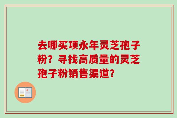 去哪买项永年灵芝孢子粉?寻找高质量的灵芝孢子粉销售渠道?-第1张图片-卓越灵芝孢子粉 去哪买项永年灵芝孢子粉?寻找高质量的灵芝孢子粉销售渠道?-第1张图片-卓越灵芝孢子粉