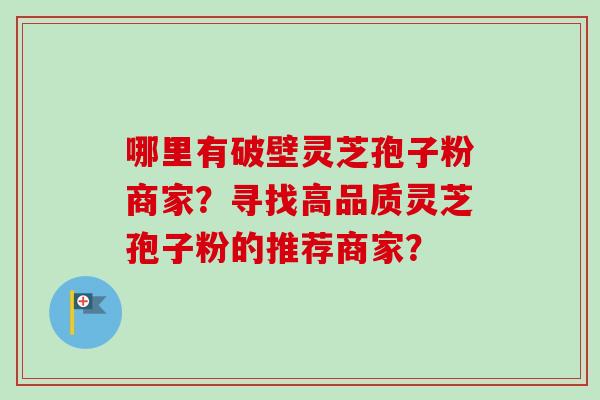 哪里有破壁灵芝孢子粉商家?寻找高品质灵芝孢子粉的推荐商家?-第1张图片-卓越灵芝孢子粉 哪里有破壁灵芝孢子粉商家?寻找高品质灵芝孢子粉的推荐商家?-第1张图片-卓越灵芝孢子粉