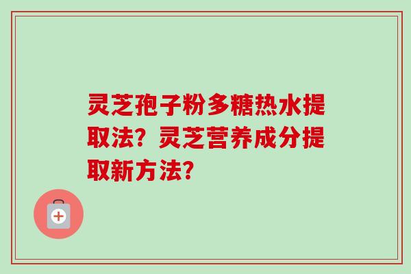 灵芝孢子粉多糖热水提取法?灵芝营养成分提取新方法?-第1张图片-卓越灵芝孢子粉 灵芝孢子粉多糖热水提取法?灵芝营养成分提取新方法?-第1张图片-卓越灵芝孢子粉