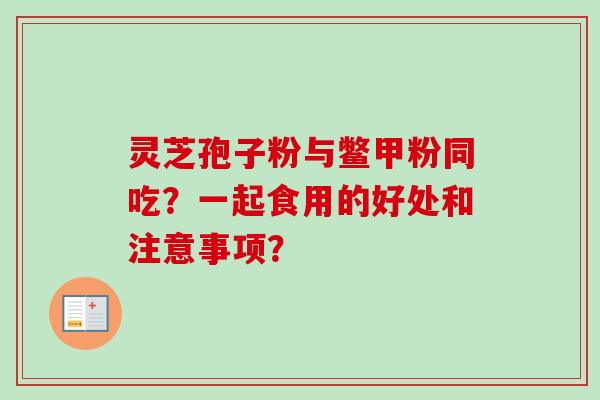 灵芝孢子粉与鳖甲粉同吃?一起食用的好处和注意事项?-第1张图片-卓越灵芝孢子粉 灵芝孢子粉与鳖甲粉同吃?一起食用的好处和注意事项?-第1张图片-卓越灵芝孢子粉