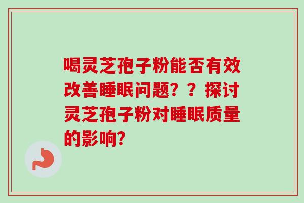 喝灵芝孢子粉能否有效改善睡眠问题？？探讨灵芝孢子粉对睡眠质量的影响？-第1张图片-卓越灵芝孢子粉