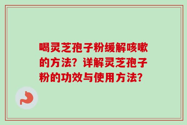 喝灵芝孢子粉缓解咳嗽的方法?详解灵芝孢子粉的功效与使用方法?-第1张图片-卓越灵芝孢子粉 喝灵芝孢子粉缓解咳嗽的方法?详解灵芝孢子粉的功效与使用方法?-第1张图片-卓越灵芝孢子粉