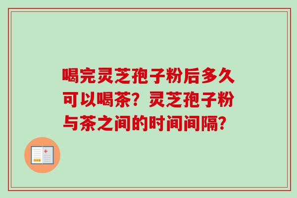 喝完灵芝孢子粉后多久可以喝茶？灵芝孢子粉与茶之间的时间间隔？-第1张图片-卓越灵芝孢子粉