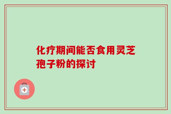 化疗期间能否食用灵芝孢子粉的探讨-第1张图片-卓越灵芝孢子粉 化疗期间能否食用灵芝孢子粉的探讨-第1张图片-卓越灵芝孢子粉