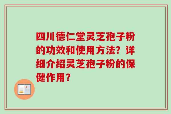 四川德仁堂灵芝孢子粉的功效和使用方法?详细介绍灵芝孢子粉的保健作用?-第1张图片-卓越灵芝孢子粉 四川德仁堂灵芝孢子粉的功效和使用方法?详细介绍灵芝孢子粉的保健作用?-第1张图片-卓越灵芝孢子粉