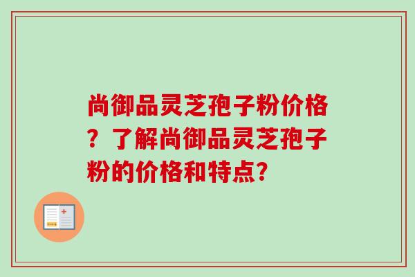 尚御品灵芝孢子粉价格?了解尚御品灵芝孢子粉的价格和特点?-第1张图片-卓越灵芝孢子粉 尚御品灵芝孢子粉价格?了解尚御品灵芝孢子粉的价格和特点?-第1张图片-卓越灵芝孢子粉