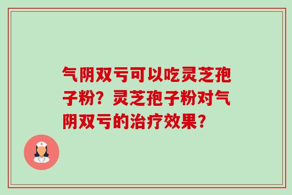 气阴双亏可以吃灵芝孢子粉？灵芝孢子粉对气阴双亏的治疗效果？-第1张图片-卓越灵芝孢子粉