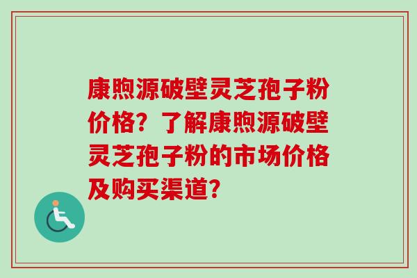 康煦源破壁灵芝孢子粉价格?了解康煦源破壁灵芝孢子粉的市场价格及购买渠道?-第1张图片-卓越灵芝孢子粉 康煦源破壁灵芝孢子粉价格?了解康煦源破壁灵芝孢子粉的市场价格及购买渠道?-第1张图片-卓越灵芝孢子粉