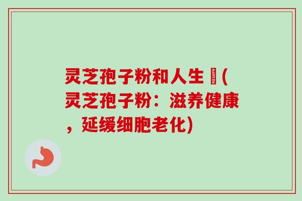 灵芝孢子粉和人生皀(灵芝孢子粉:滋养健康,延缓细胞老化)-第1张图片-卓越灵芝孢子粉 灵芝孢子粉和人生皀(灵芝孢子粉:滋养健康,延缓细胞老化)-第1张图片-卓越灵芝孢子粉