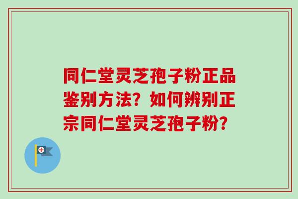 同仁堂灵芝孢子粉正品鉴别方法?如何辨别正宗同仁堂灵芝孢子粉?-第1张图片-卓越灵芝孢子粉 同仁堂灵芝孢子粉正品鉴别方法?如何辨别正宗同仁堂灵芝孢子粉?-第1张图片-卓越灵芝孢子粉