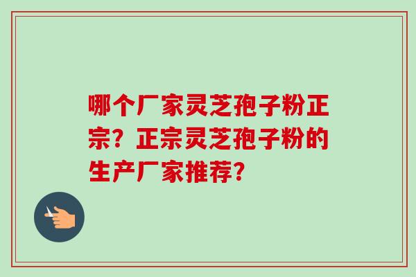 哪个厂家灵芝孢子粉正宗?正宗灵芝孢子粉的生产厂家推荐?-第1张图片-卓越灵芝孢子粉 哪个厂家灵芝孢子粉正宗?正宗灵芝孢子粉的生产厂家推荐?-第1张图片-卓越灵芝孢子粉