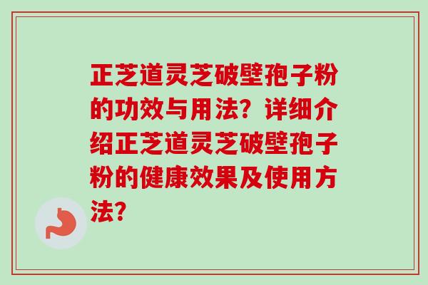 正芝道灵芝破壁孢子粉的功效与用法?详细介绍正芝道灵芝破壁孢子粉的健康效果及使用方法?-第1张图片-卓越灵芝孢子粉 正芝道灵芝破壁孢子粉的功效与用法?详细介绍正芝道灵芝破壁孢子粉的健康效果及使用方法?-第1张图片-卓越灵芝孢子粉