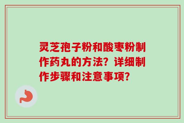 灵芝孢子粉和酸枣粉制作药丸的方法?详细制作步骤和注意事项?-第1张图片-卓越灵芝孢子粉 灵芝孢子粉和酸枣粉制作药丸的方法?详细制作步骤和注意事项?-第1张图片-卓越灵芝孢子粉