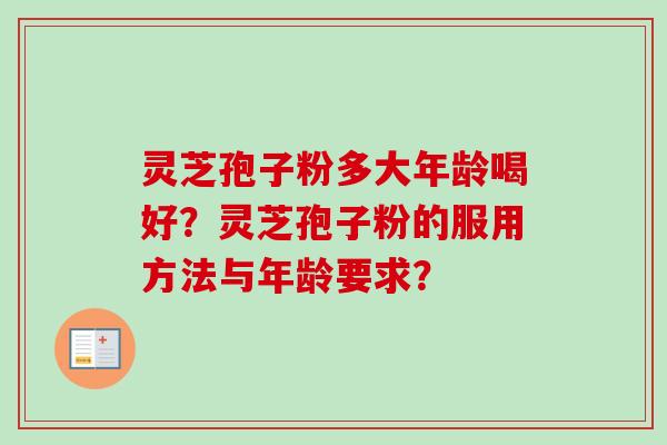 灵芝孢子粉多大年龄喝好？灵芝孢子粉的服用方法与年龄要求？-第1张图片-卓越灵芝孢子粉