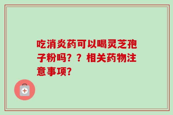 吃消炎药可以喝灵芝孢子粉吗??相关药物注意事项?-第1张图片-卓越灵芝孢子粉 吃消炎药可以喝灵芝孢子粉吗??相关药物注意事项?-第1张图片-卓越灵芝孢子粉