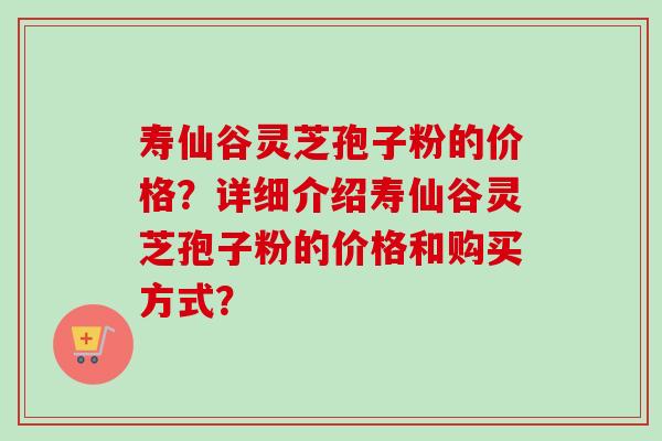 寿仙谷灵芝孢子粉的价格?详细介绍寿仙谷灵芝孢子粉的价格和购买方式?-第1张图片-卓越灵芝孢子粉 寿仙谷灵芝孢子粉的价格?详细介绍寿仙谷灵芝孢子粉的价格和购买方式?-第1张图片-卓越灵芝孢子粉