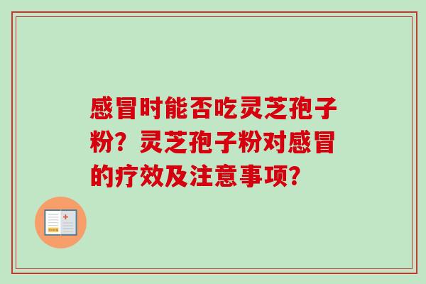 感冒时能否吃灵芝孢子粉?灵芝孢子粉对感冒的疗效及注意事项?-第1张图片-卓越灵芝孢子粉 感冒时能否吃灵芝孢子粉?灵芝孢子粉对感冒的疗效及注意事项?-第1张图片-卓越灵芝孢子粉