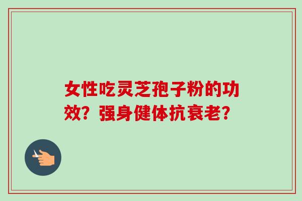 女性吃灵芝孢子粉的功效?强身健体抗衰老?-第1张图片-卓越灵芝孢子粉 女性吃灵芝孢子粉的功效?强身健体抗衰老?-第1张图片-卓越灵芝孢子粉