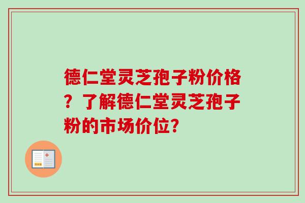 德仁堂灵芝孢子粉价格?了解德仁堂灵芝孢子粉的市场价位?-第1张图片-卓越灵芝孢子粉 德仁堂灵芝孢子粉价格?了解德仁堂灵芝孢子粉的市场价位?-第1张图片-卓越灵芝孢子粉