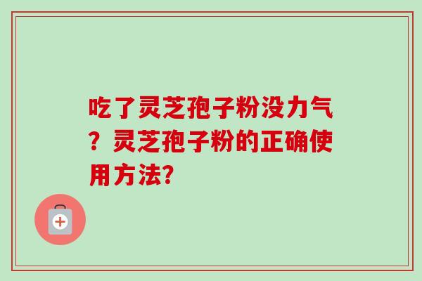 吃了灵芝孢子粉没力气?灵芝孢子粉的正确使用方法?-第1张图片-卓越灵芝孢子粉 吃了灵芝孢子粉没力气?灵芝孢子粉的正确使用方法?-第1张图片-卓越灵芝孢子粉