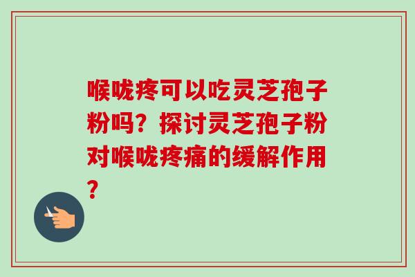 喉咙疼可以吃灵芝孢子粉吗？探讨灵芝孢子粉对喉咙疼痛的缓解作用？-第1张图片-卓越灵芝孢子粉