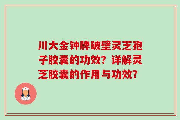 川大金钟牌破壁灵芝孢子胶囊的功效?详解灵芝胶囊的作用与功效?-第1张图片-卓越灵芝孢子粉 川大金钟牌破壁灵芝孢子胶囊的功效?详解灵芝胶囊的作用与功效?-第1张图片-卓越灵芝孢子粉