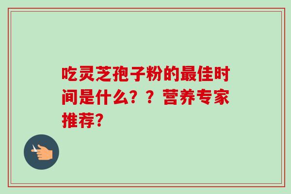 吃灵芝孢子粉的最佳时间是什么??营养专家推荐?-第1张图片-卓越灵芝孢子粉 吃灵芝孢子粉的最佳时间是什么??营养专家推荐?-第1张图片-卓越灵芝孢子粉