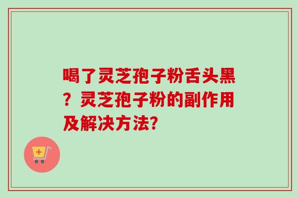 喝了灵芝孢子粉舌头黑？灵芝孢子粉的副作用及解决方法？-第1张图片-卓越灵芝孢子粉