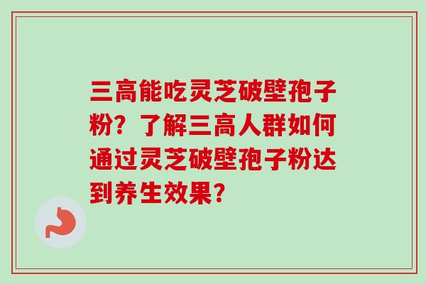 三高能吃灵芝破壁孢子粉?了解三高人群如何通过灵芝破壁孢子粉达到养生效果?-第1张图片-卓越灵芝孢子粉 三高能吃灵芝破壁孢子粉?了解三高人群如何通过灵芝破壁孢子粉达到养生效果?-第1张图片-卓越灵芝孢子粉