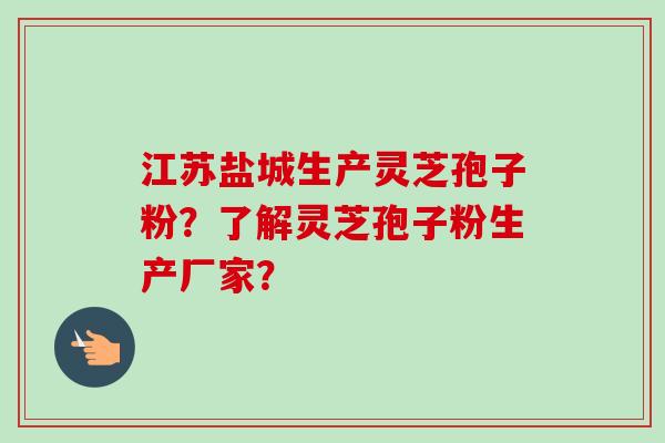 江苏盐城生产灵芝孢子粉?了解灵芝孢子粉生产厂家?-第1张图片-卓越灵芝孢子粉 江苏盐城生产灵芝孢子粉?了解灵芝孢子粉生产厂家?-第1张图片-卓越灵芝孢子粉