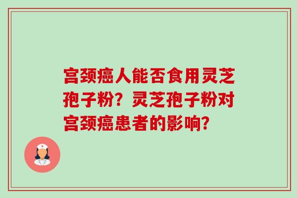 宫颈癌人能否食用灵芝孢子粉?灵芝孢子粉对宫颈癌患者的影响?-第1张图片-卓越灵芝孢子粉 宫颈癌人能否食用灵芝孢子粉?灵芝孢子粉对宫颈癌患者的影响?-第1张图片-卓越灵芝孢子粉