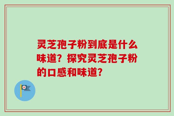 灵芝孢子粉到底是什么味道?探究灵芝孢子粉的口感和味道?-第1张图片-卓越灵芝孢子粉 灵芝孢子粉到底是什么味道?探究灵芝孢子粉的口感和味道?-第1张图片-卓越灵芝孢子粉