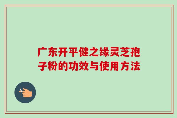 广东开平健之缘灵芝孢子粉的功效与使用方法-第1张图片-卓越灵芝孢子粉