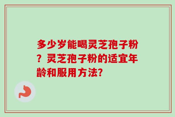多少岁能喝灵芝孢子粉?灵芝孢子粉的适宜年龄和服用方法?-第1张图片-卓越灵芝孢子粉 多少岁能喝灵芝孢子粉?灵芝孢子粉的适宜年龄和服用方法?-第1张图片-卓越灵芝孢子粉