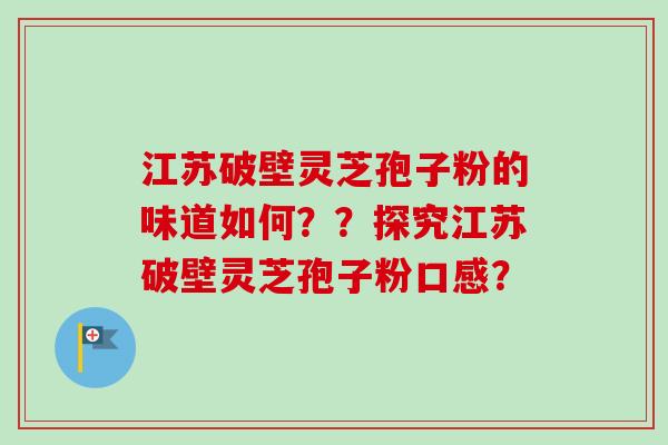 江苏破壁灵芝孢子粉的味道如何??探究江苏破壁灵芝孢子粉口感?-第1张图片-卓越灵芝孢子粉 江苏破壁灵芝孢子粉的味道如何??探究江苏破壁灵芝孢子粉口感?-第1张图片-卓越灵芝孢子粉