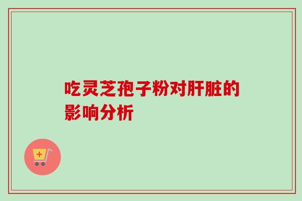 吃灵芝孢子粉对肝脏的影响分析-第1张图片-卓越灵芝孢子粉 吃灵芝孢子粉对肝脏的影响分析-第1张图片-卓越灵芝孢子粉