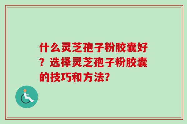 什么灵芝孢子粉胶囊好?选择灵芝孢子粉胶囊的技巧和方法?-第1张图片-卓越灵芝孢子粉 什么灵芝孢子粉胶囊好?选择灵芝孢子粉胶囊的技巧和方法?-第1张图片-卓越灵芝孢子粉