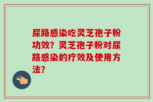 尿路感染吃灵芝孢子粉功效?灵芝孢子粉对尿路感染的疗效及使用方法?-第1张图片-卓越灵芝孢子粉 尿路感染吃灵芝孢子粉功效?灵芝孢子粉对尿路感染的疗效及使用方法?-第1张图片-卓越灵芝孢子粉