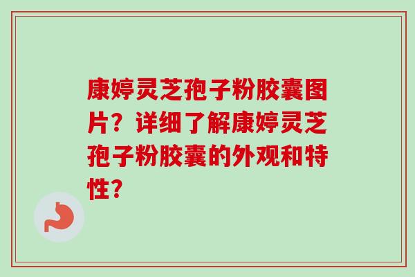 康婷灵芝孢子粉胶囊图片?详细了解康婷灵芝孢子粉胶囊的外观和特性?-第1张图片-卓越灵芝孢子粉 康婷灵芝孢子粉胶囊图片?详细了解康婷灵芝孢子粉胶囊的外观和特性?-第1张图片-卓越灵芝孢子粉