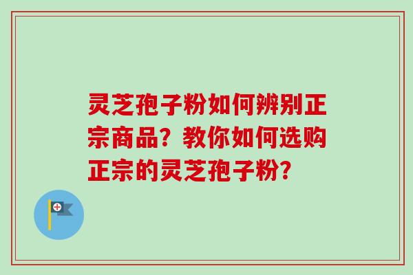 灵芝孢子粉如何辨别正宗商品?教你如何选购正宗的灵芝孢子粉?-第1张图片-卓越灵芝孢子粉 灵芝孢子粉如何辨别正宗商品?教你如何选购正宗的灵芝孢子粉?-第1张图片-卓越灵芝孢子粉