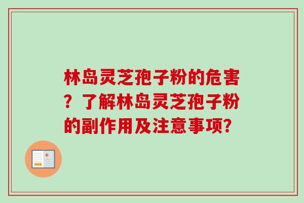 林岛灵芝孢子粉的危害？了解林岛灵芝孢子粉的副作用及注意事项？-第1张图片-卓越灵芝孢子粉