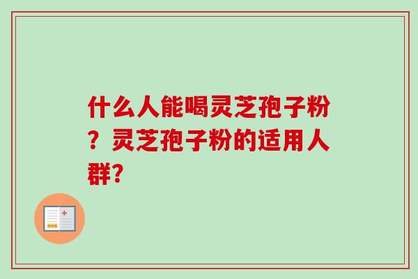 什么人能喝灵芝孢子粉?灵芝孢子粉的适用人群?-第1张图片-卓越灵芝孢子粉 什么人能喝灵芝孢子粉?灵芝孢子粉的适用人群?-第1张图片-卓越灵芝孢子粉