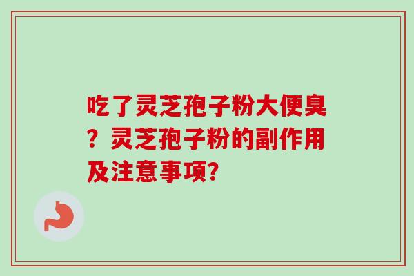 吃了灵芝孢子粉大便臭？灵芝孢子粉的副作用及注意事项？-第1张图片-卓越灵芝孢子粉