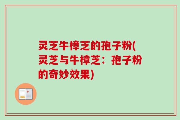 灵芝牛樟芝的孢子粉(灵芝与牛樟芝：孢子粉的奇妙效果)-第1张图片-卓越灵芝孢子粉