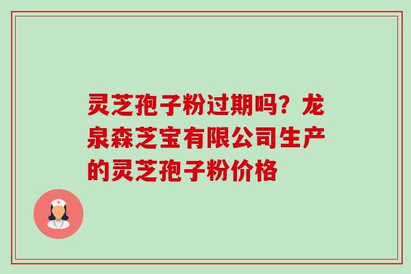 灵芝孢子粉过期吗？龙泉森芝宝有限公司生产的灵芝孢子粉价格-第1张图片-卓越灵芝孢子粉