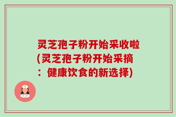 灵芝孢子粉开始采收啦(灵芝孢子粉开始采摘：健康饮食的新选择)-第1张图片-卓越灵芝孢子粉